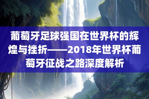 葡萄牙足球强国在世界杯的辉煌与挫折——2018年世界杯葡萄牙征战之路深度解析漯河市盈旭机械设备有限公司