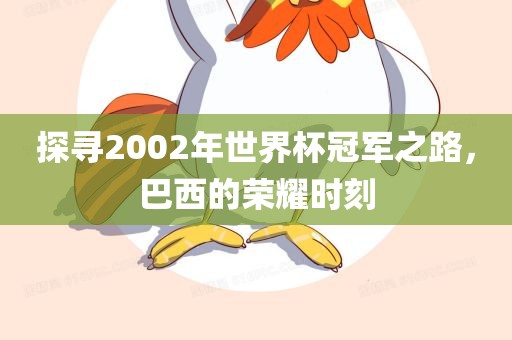 探寻2002年世界杯冠军之路，巴西的荣耀时刻