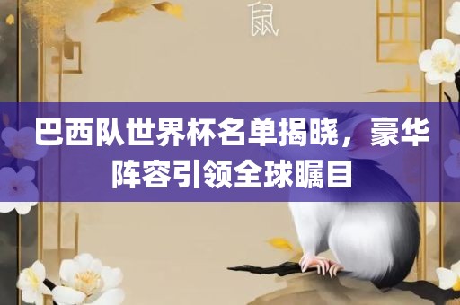 巴西队世界杯名单揭晓，豪华阵容引领全球瞩目