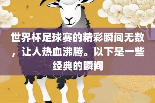 世界杯足球赛的精彩瞬间无数，让人热血沸腾。以下是一些经典的瞬间