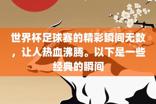 世界杯足球赛的精彩瞬间无数，让人热血沸腾。以下是一些经典的瞬间