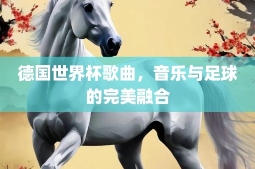 德国世界杯歌曲，音乐与足球的完美融合