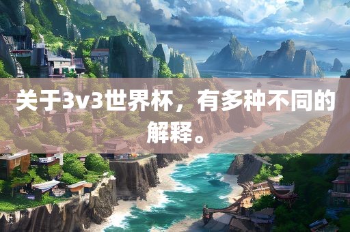 关于3v3世界杯，有多种不同的解释。