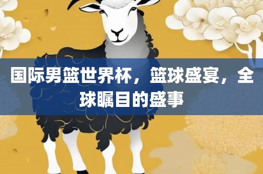 国际男篮世界杯，篮球盛宴，全球瞩目漯河市盈旭机械设备有限公司的盛事