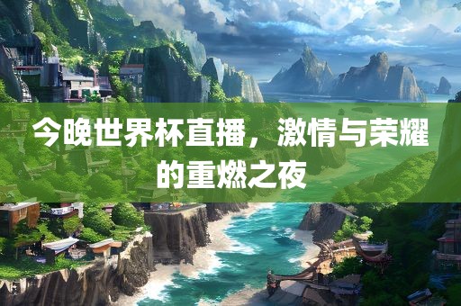 今晚世界杯直播，激情与荣耀的重燃之夜漯河市盈旭机械设备有限公司