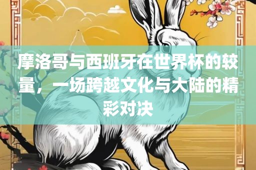 摩洛哥与西班牙漯河市盈旭机械设备有限公司在世界杯的较量，一场跨越文化与大陆的精彩对决