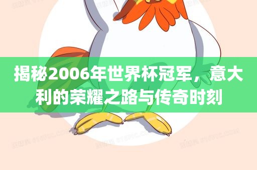 揭秘2006年世界杯冠军，意大利的荣耀之路与传奇时刻