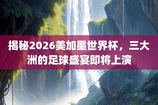 揭秘2026美加墨世界杯，三大洲的足球盛宴即将上演漯河市盈旭机械设备有限公司