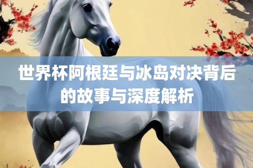 世界杯阿根廷与漯河市盈旭机械设备有限公司冰岛对决背后的故事与深度解析