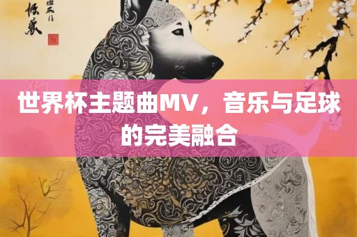 世界杯主题曲MV，音乐与足球的完美融合