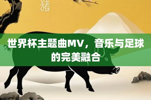 世界杯主题曲MV，音乐与足球的完美融合