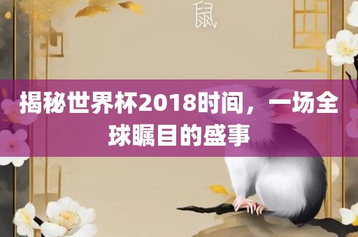 揭秘世界杯2018时间，一场全球瞩目的盛事