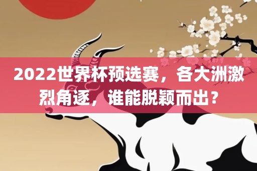 2022世界杯预选赛，各大洲激烈角逐，谁能脱颖而出？