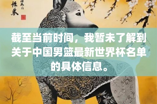 截至当前时间，我暂未了解到关于中国男篮最新世界杯名单的具体信息。
