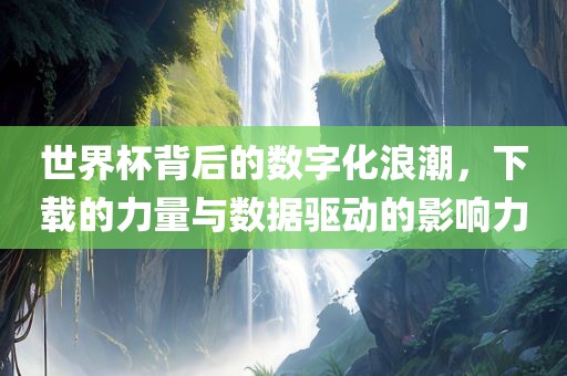 世界杯背后的数字化浪潮，下载的力量与数据驱动的影响力