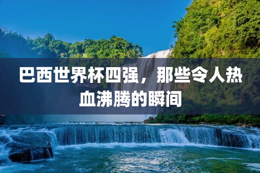 巴西世界杯四强，那些令人热血沸腾的瞬间漯河市盈旭机械设备有限公司