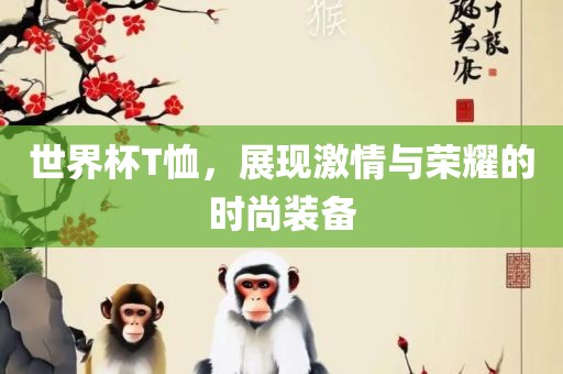 世界杯T恤，展现激情与荣耀的时尚装备漯河市盈旭机械设备有限公司