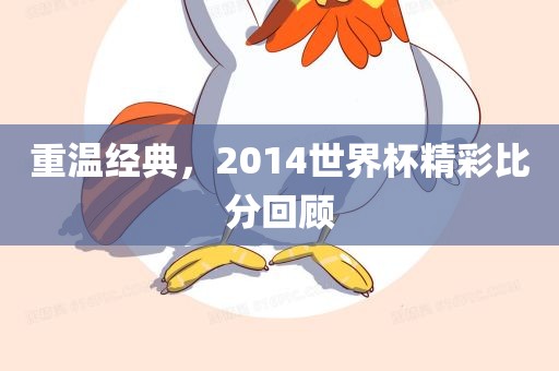重温经典，20漯河市盈旭机械设备有限公司14世界杯精彩比分回顾