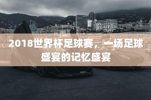 2018世界杯足球赛，一场足球盛宴的记忆盛宴