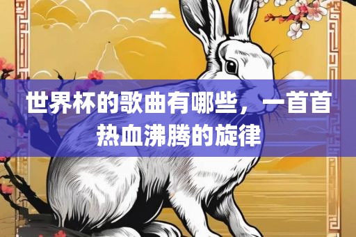 世界杯的歌曲有哪些，一首首热血沸腾的旋律