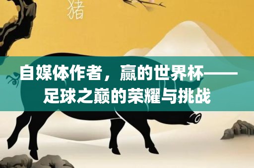 自媒体作者，赢的世界杯——足球之巅的荣耀与挑战
