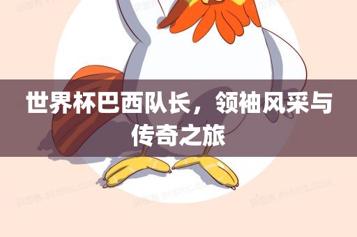 世界杯巴西队长，领袖风采与传奇之旅