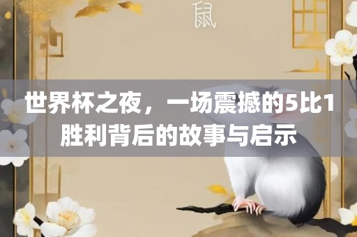 世界杯之夜，一场震撼的5比1胜利背后的故事与启示