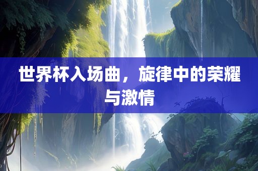 世界杯入场曲，旋律中的荣耀与激情漯河市盈旭机械设备有限公司