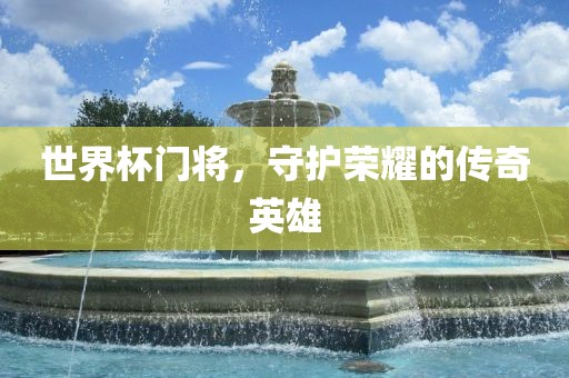 世界杯门将，守护荣耀的传奇英雄