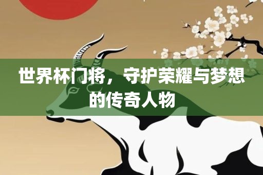 世界杯门将，守护荣耀与梦想的传奇人物