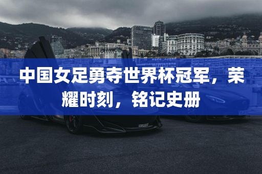 中国女足勇夺世界杯冠军，荣耀时刻，铭记史册