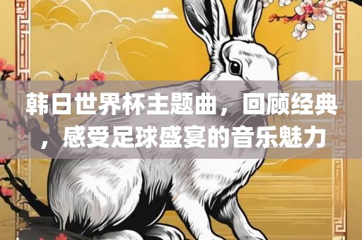 韩日世界杯主题曲，回顾经典，感受足球盛宴的音乐魅力
