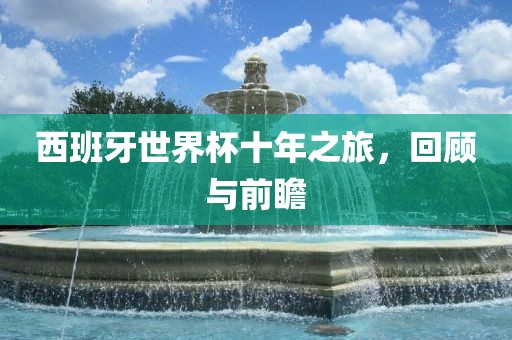 西班牙世界杯十年之旅，回顾与前瞻