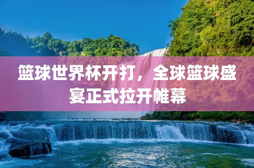 篮球世界杯开打，全球篮球盛宴正式拉开帷幕