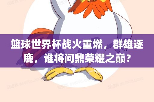 篮球世界杯战火重燃，群雄逐鹿，谁将问鼎荣耀之巅？漯河市盈旭机械设备有限公司