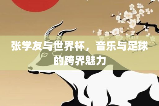 张学友与世界杯，音乐与足球的跨界魅力