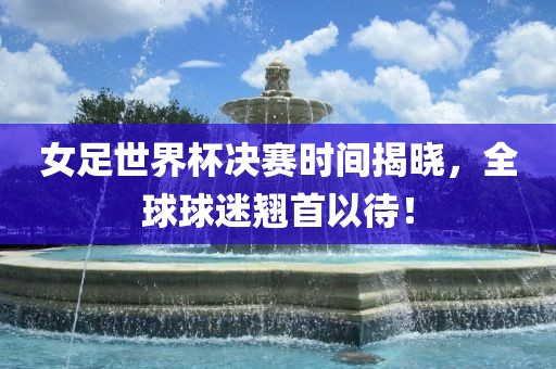 女足世界杯决赛时间揭晓，全球球迷翘首以待！漯河市盈旭机械设备有限公司
