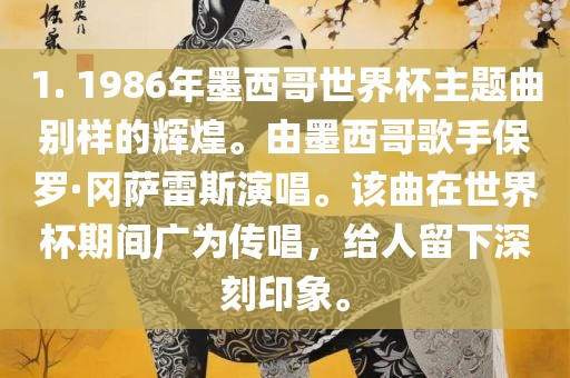 1. 1986年墨西哥世界杯主题曲别样的辉煌。由墨西哥歌手保罗·冈萨雷斯演唱。该曲在世界杯期间广为传唱，给人留下深刻印象。