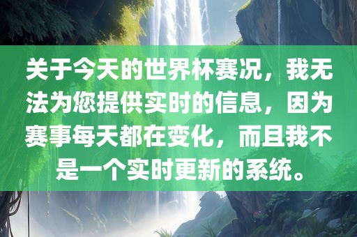 关于今天的世界杯赛况，我无法为您提供实时的信息，因为赛事每天都在变化，而且我不是一个实时更新的系统。