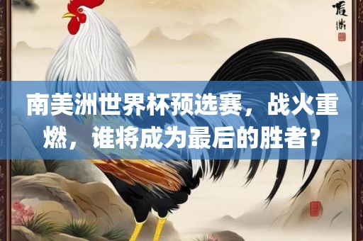 南美洲世界杯预选赛，战火重燃，谁将成为最后的胜者？漯河市盈旭机械设备有限公司