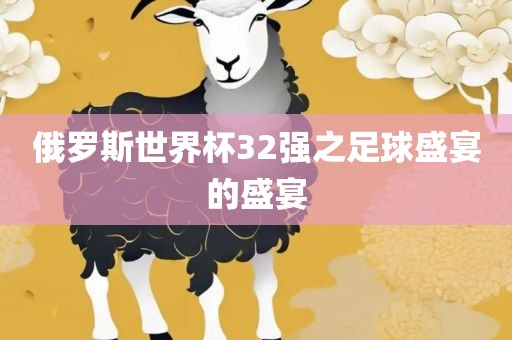 俄罗斯世界杯32强之足球盛宴的盛宴