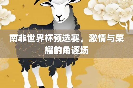 南非世界杯预选赛，激情与荣耀的角逐场漯河市盈旭机械设备有限公司