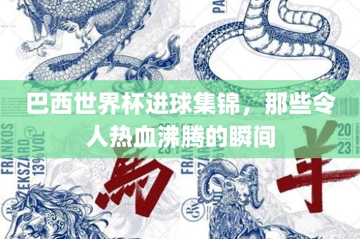 巴西世界杯进球集锦，那些令人热血沸腾的瞬间