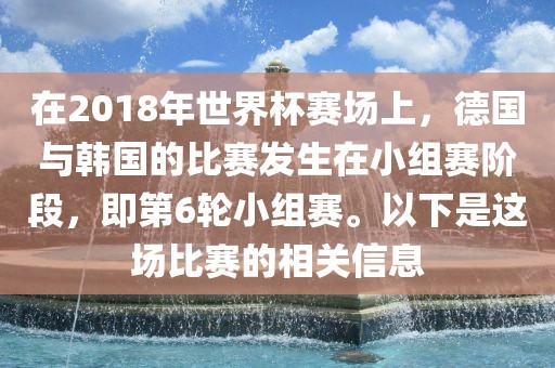 在2018年世界杯赛场上，德国与韩国的比赛发生在小组赛阶段，即第6轮小组赛。以下是这场比赛的相关信息