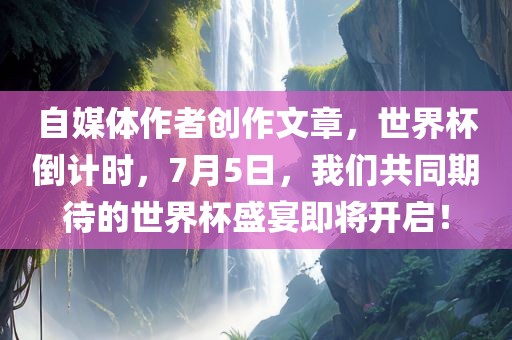 自媒体作者创作文章，世界杯倒计时，7月5日，我们共同期待的世界杯盛宴即将开启！