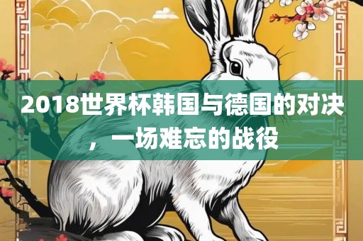2018世界杯韩国与德国的对决，一场难忘的战役