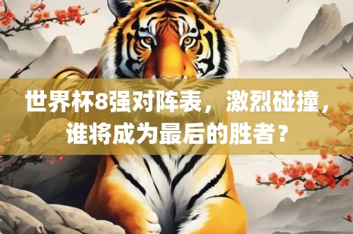 世界杯8强对阵表，激烈碰撞，谁将成为最后的胜者？