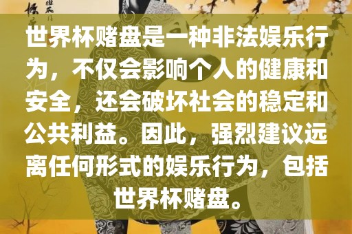 世界杯赌盘是一种非法娱乐行为，不仅会影响个人的健康和安全，还会破坏社会的稳定和公共利益。因此，强烈建议远离任何形式的娱乐行为，包括世界杯赌盘。
