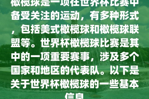 橄榄球是一项在世界杯比赛中备受关注的运动，有多种形式，包括美式橄榄球和橄榄球联盟等。世界杯橄榄球比赛是其中的一项重要赛事，涉及多个国家和地区的代表队。以下是关于世界杯橄榄球的一些基本信息