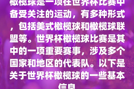 橄榄球是一项在世界杯比赛中备受关注的运动，有多种形式，包括美式橄榄球和橄榄球联盟等。世界杯橄榄球比赛是其中的一项重要赛事，涉及多个国家和地区的代表队。以下是关于世界杯橄榄球的一些基本信息